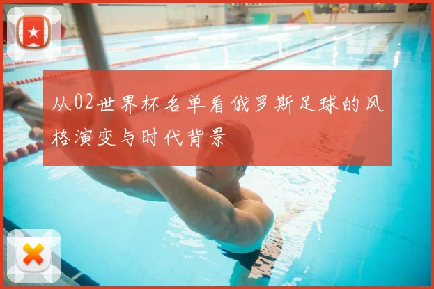 从02世界杯名单看俄罗斯足球的风格演变与时代背景