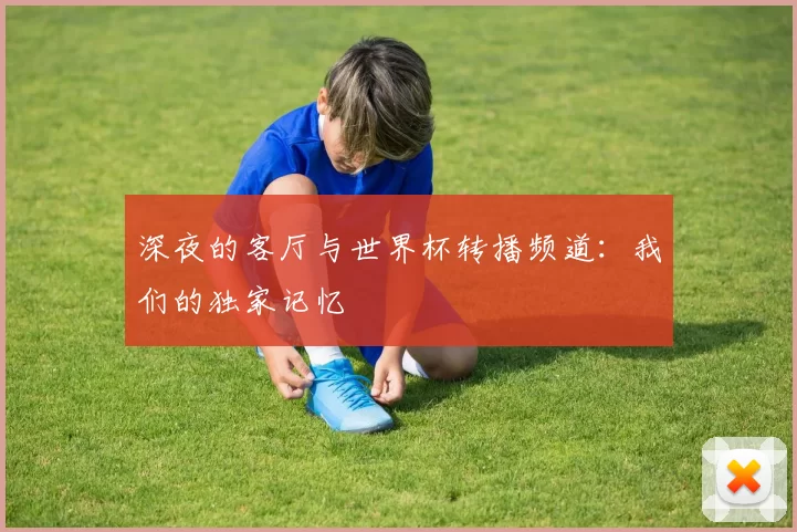 深夜的客厅与世界杯转播频道:我们的独家记忆
