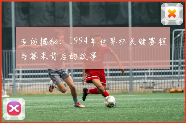 专访揭秘:1994年世界杯关键赛程与赛果背后的故事