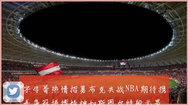 字母哥热情招募布克共战NBA期待携手争冠拼搏精神如斯图尔特般无畏