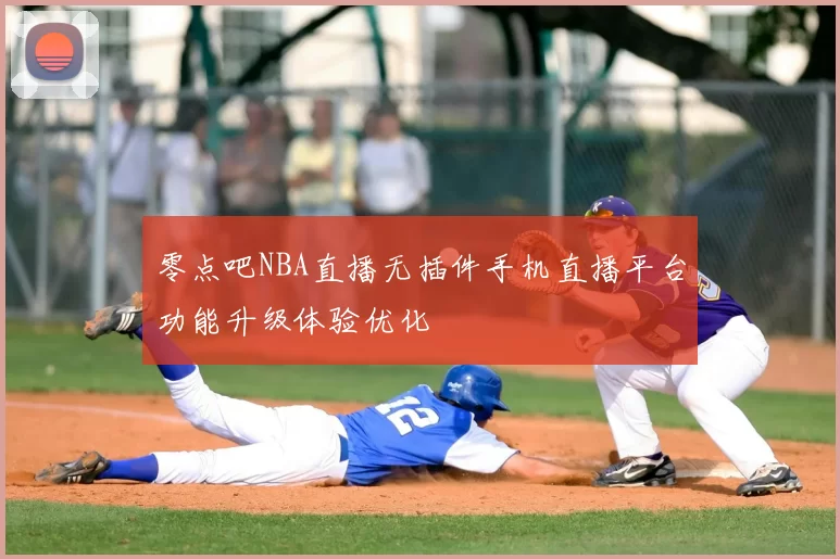 零点吧NBA直播无插件手机直播平台功能升级体验优化