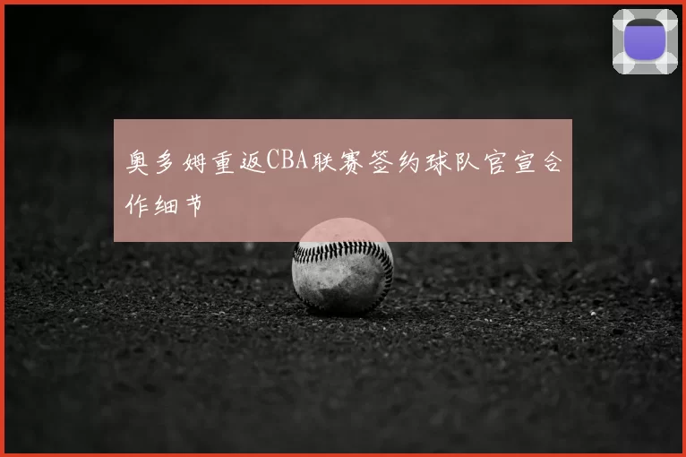 奥多姆重返CBA联赛签约球队官宣合作细节
