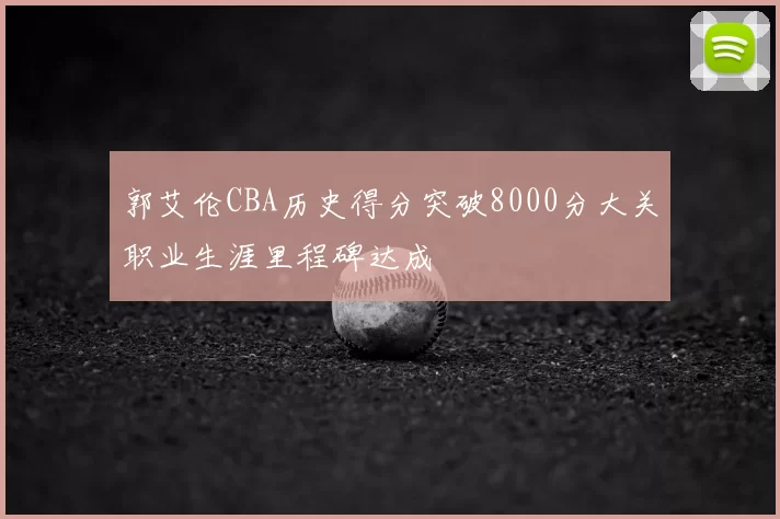 郭艾伦CBA历史得分突破8000分大关职业生涯里程碑达成