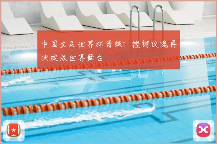 中国女足世界杯晋级:铿锵玫瑰再次绽放世界舞台