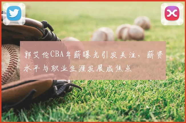 郭艾伦CBA年薪曝光引发关注，薪资水平与职业生涯发展成焦点