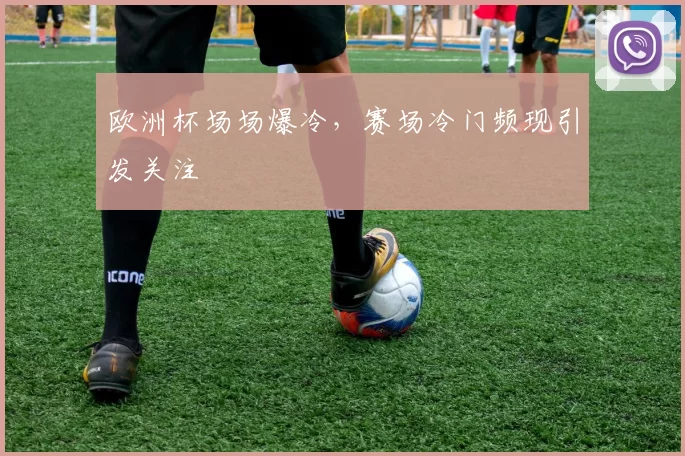 欧洲杯场场爆冷，赛场冷门频现引发关注