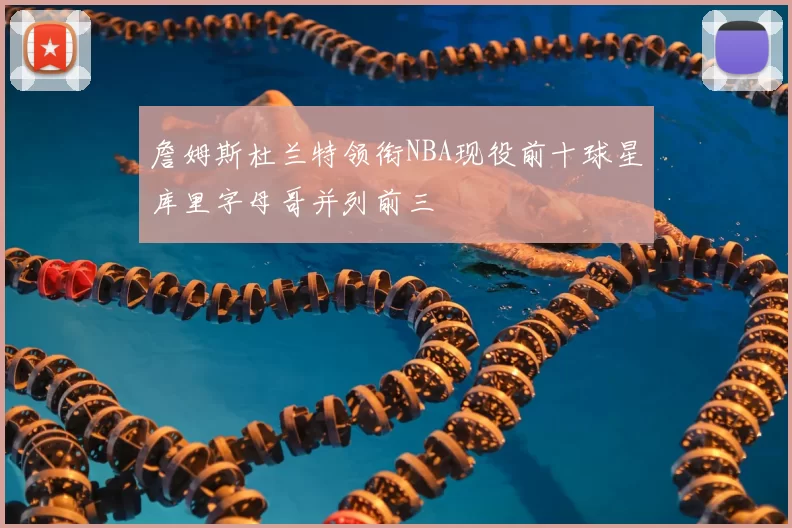詹姆斯杜兰特领衔NBA现役前十球星库里字母哥并列前三