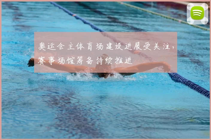 奥运会主体育场建设进展受关注,赛事场馆筹备持续推进