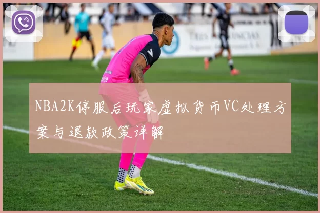 NBA2K停服后玩家虚拟货币VC处理方案与退款政策详解