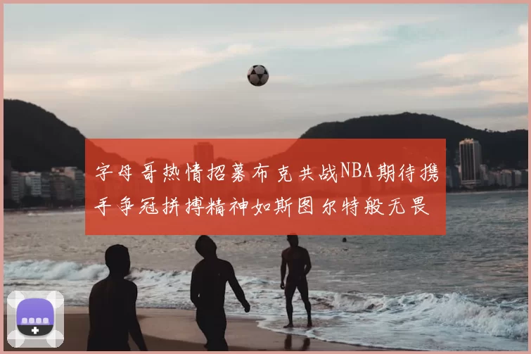 字母哥热情招募布克共战NBA期待携手争冠拼搏精神如斯图尔特般无畏