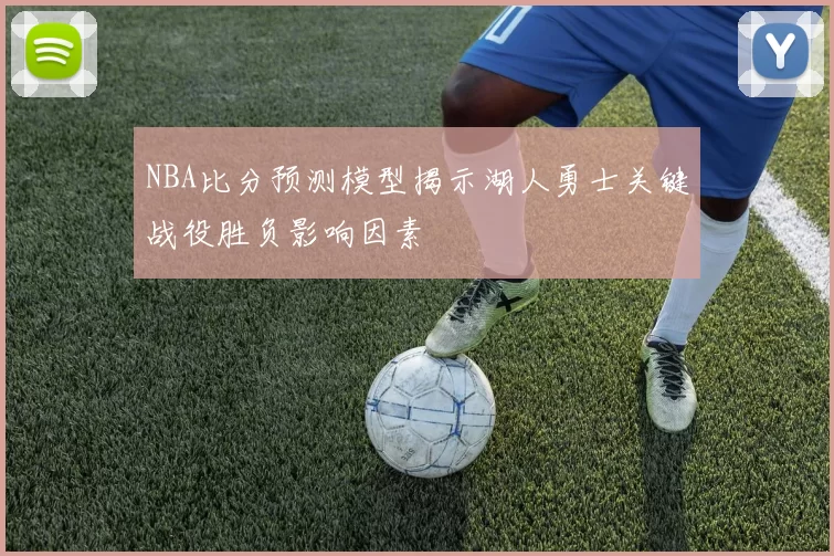 NBA比分预测模型揭示湖人勇士关键战役胜负影响因素