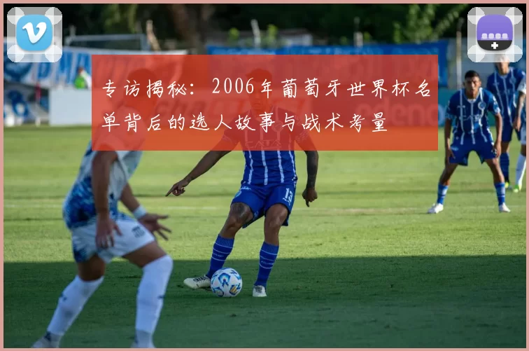 专访揭秘:2006年葡萄牙世界杯名单背后的选人故事与战术考量