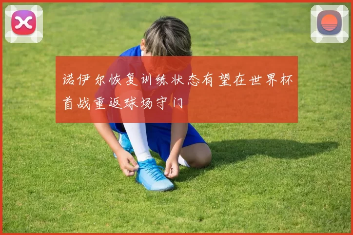 诺伊尔恢复训练状态有望在世界杯首战重返球场守门