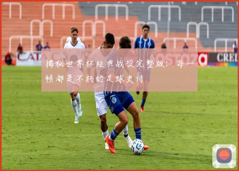 揭秘世界杯经典战役完整版:每一帧都是不朽的足球史诗