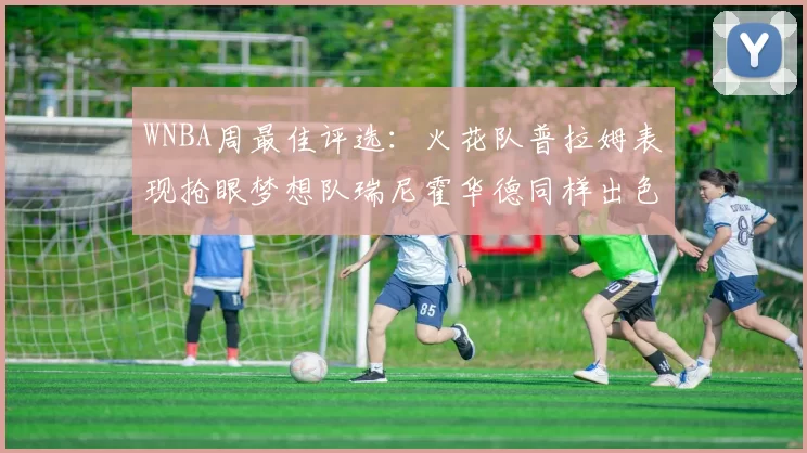 WNBA周最佳评选:火花队普拉姆表现抢眼梦想队瑞尼霍华德同样出色