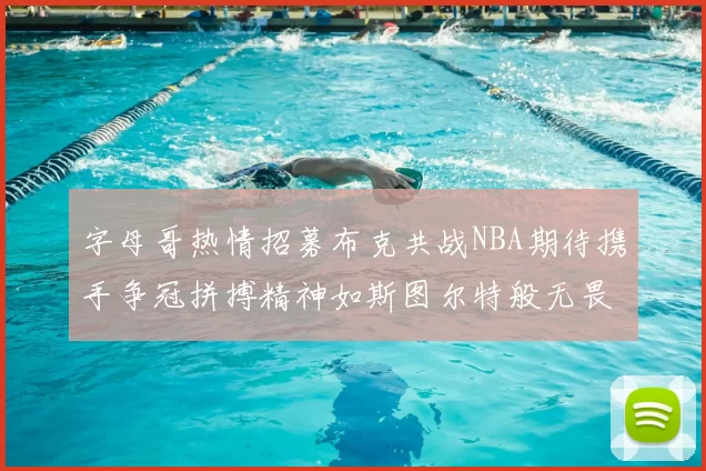 字母哥热情招募布克共战NBA期待携手争冠拼搏精神如斯图尔特般无畏