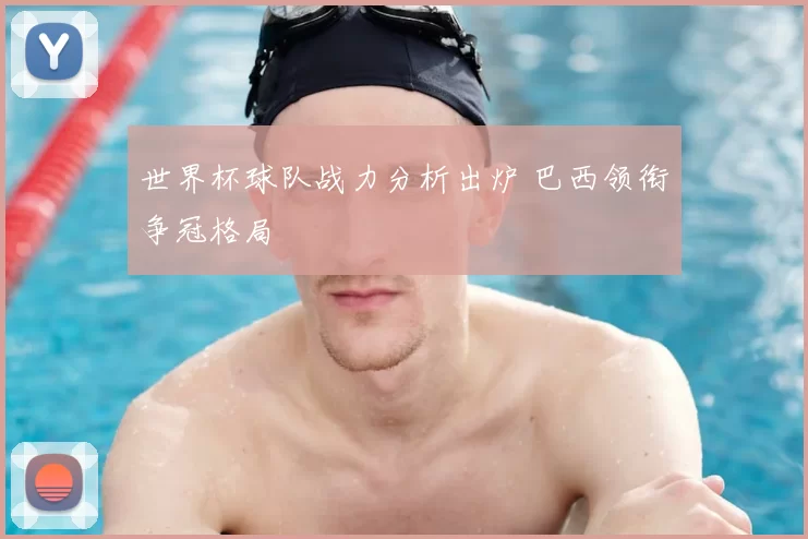 世界杯球队战力分析出炉 巴西领衔争冠格局