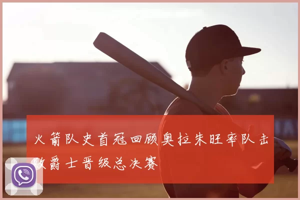 火箭队史首冠回顾奥拉朱旺率队击败爵士晋级总决赛
