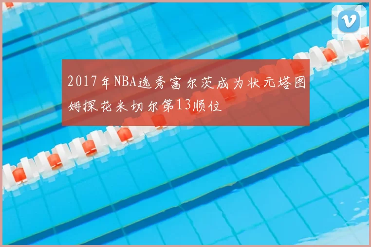 2017年NBA选秀富尔茨成为状元塔图姆探花米切尔第13顺位