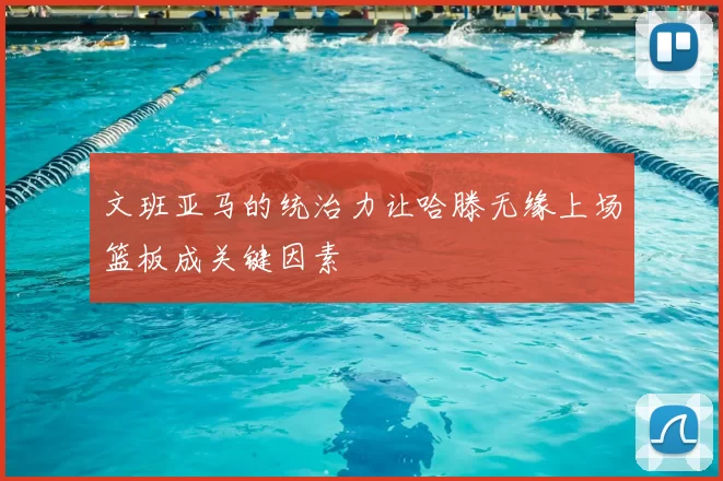 文班亚马的统治力让哈滕无缘上场篮板成关键因素