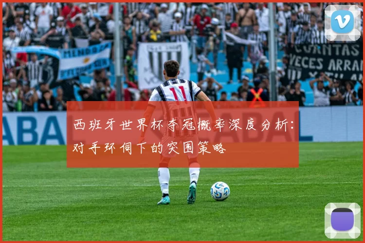西班牙世界杯夺冠概率深度分析：对手环伺下的突围策略