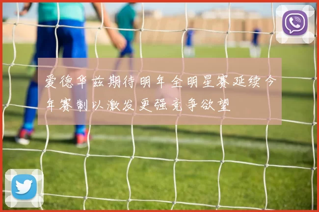 爱德华兹期待明年全明星赛延续今年赛制以激发更强竞争欲望