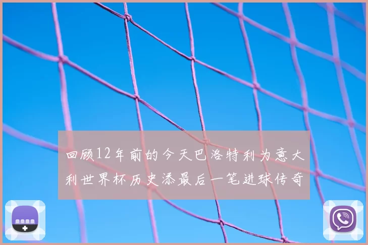 回顾12年前的今天巴洛特利为意大利世界杯历史添最后一笔进球传奇