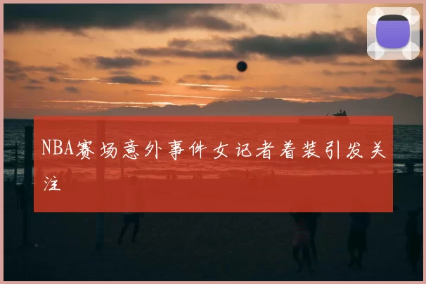 NBA赛场意外事件女记者着装引发关注