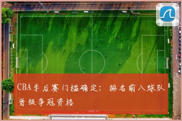 CBA季后赛门槛确定：排名前八球队晋级争冠资格