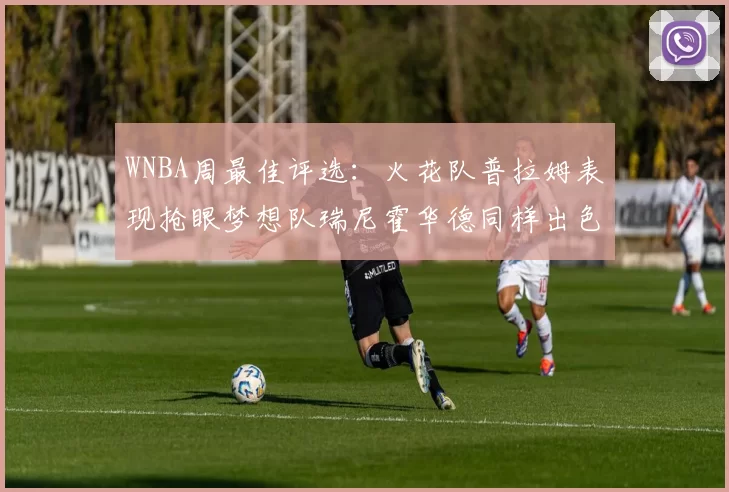 WNBA周最佳评选:火花队普拉姆表现抢眼梦想队瑞尼霍华德同样出色