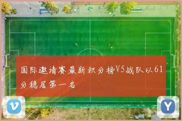 国际邀请赛最新积分榜V5战队以61分稳居第一名