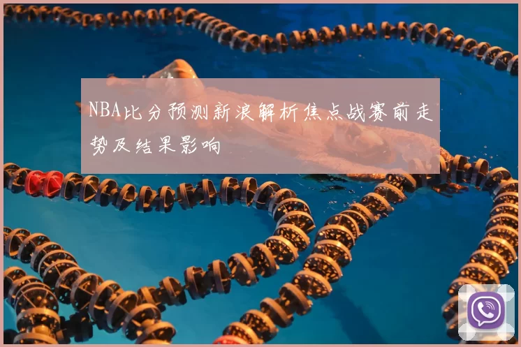 NBA比分预测新浪解析焦点战赛前走势及结果影响