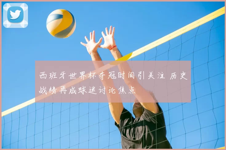 西班牙世界杯夺冠时间引关注 历史战绩再成球迷讨论焦点
