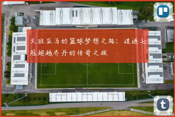 文班亚马的篮球梦想之路:追逐七冠超越乔丹的传奇之旅