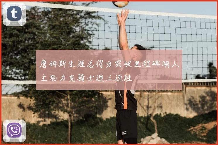 詹姆斯生涯总得分突破里程碑湖人主场力克骑士迎三连胜