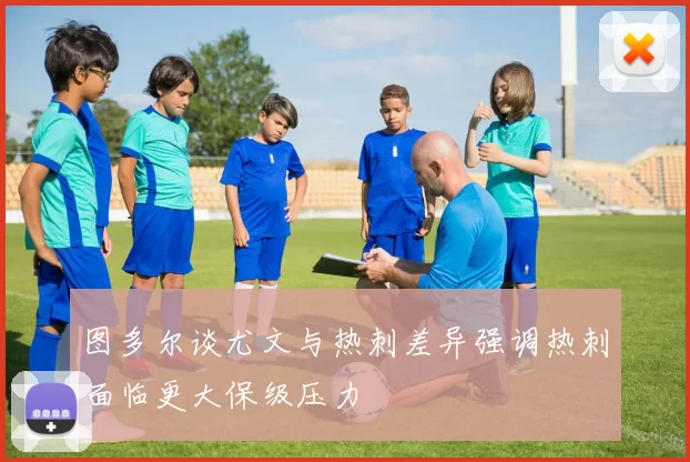 图多尔谈尤文与热刺差异强调热刺面临更大保级压力