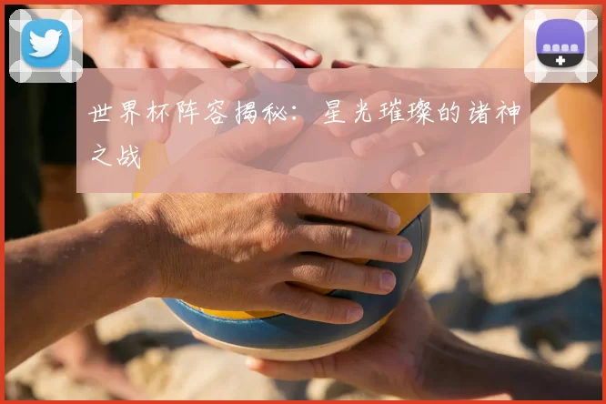 世界杯阵容揭秘：星光璀璨的诸神之战