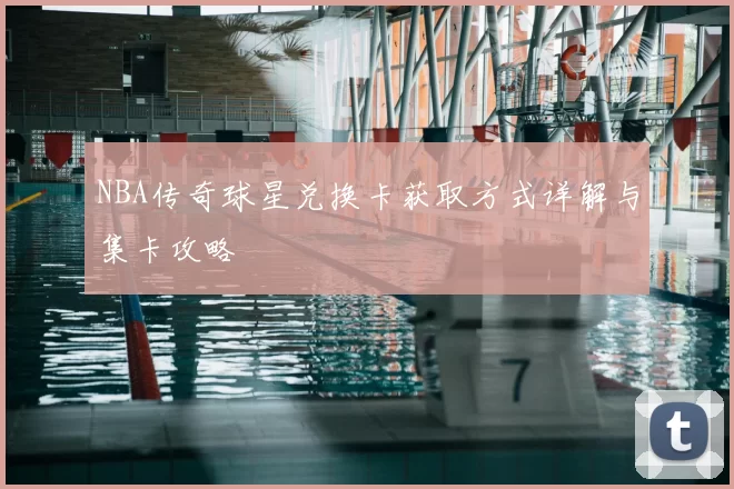 NBA传奇球星兑换卡获取方式详解与集卡攻略