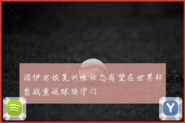 诺伊尔恢复训练状态有望在世界杯首战重返球场守门