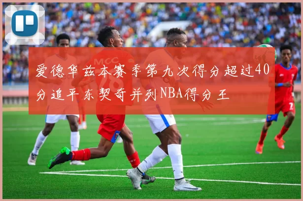 爱德华兹本赛季第九次得分超过40分追平东契奇并列NBA得分王