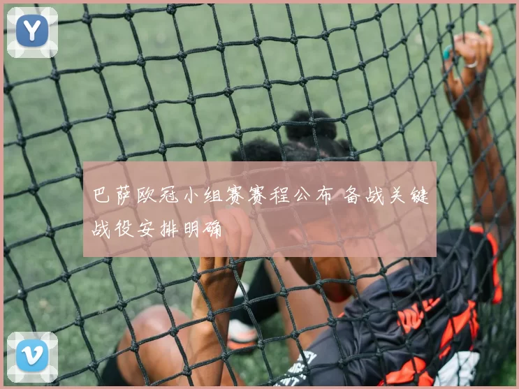 巴萨欧冠小组赛赛程公布 备战关键战役安排明确