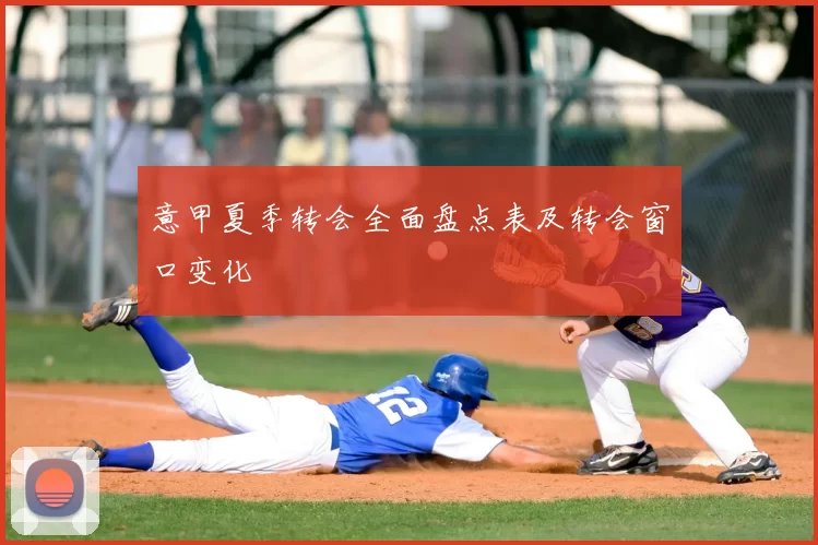 意甲夏季转会全面盘点表及转会窗口变化