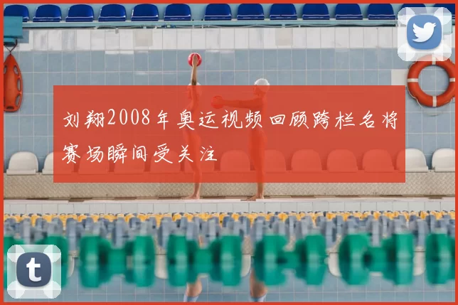刘翔2008年奥运视频回顾跨栏名将赛场瞬间受关注