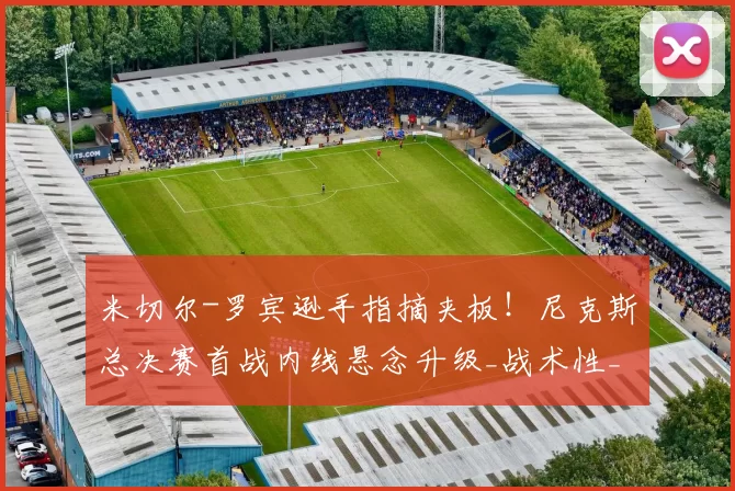 米切尔-罗宾逊手指摘夹板！尼克斯总决赛首战内线悬念升级_战术性_名单_篮板