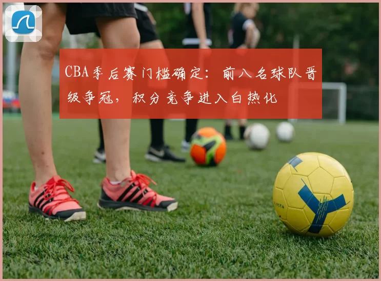 CBA季后赛门槛确定：前八名球队晋级争冠，积分竞争进入白热化