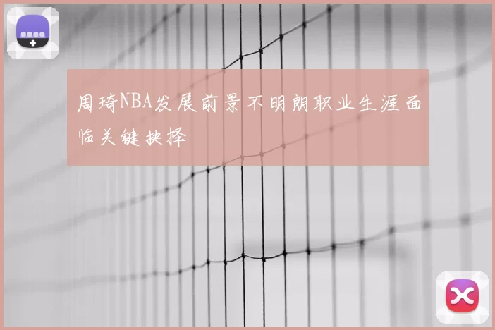周琦NBA发展前景不明朗职业生涯面临关键抉择