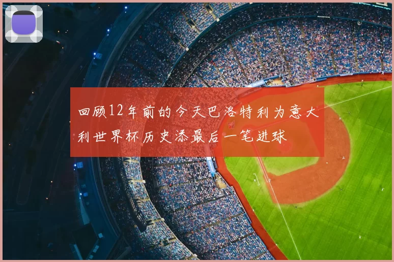 回顾12年前的今天巴洛特利为意大利世界杯历史添最后一笔进球