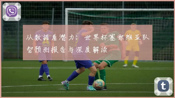 从数据看潜力:世界杯塞尔维亚队智预测报告与深度解读