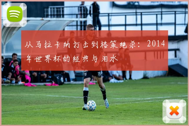 从马拉卡纳打击到格策绝杀：2014年世界杯的经典与泪水