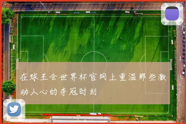 在球王会世界杯官网上重温那些激动人心的夺冠时刻